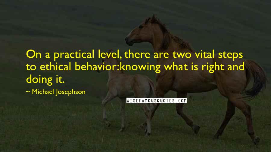 Michael Josephson quotes: On a practical level, there are two vital steps to ethical behavior:knowing what is right and doing it.