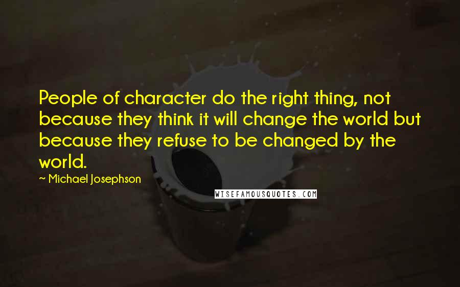Michael Josephson quotes: People of character do the right thing, not because they think it will change the world but because they refuse to be changed by the world.