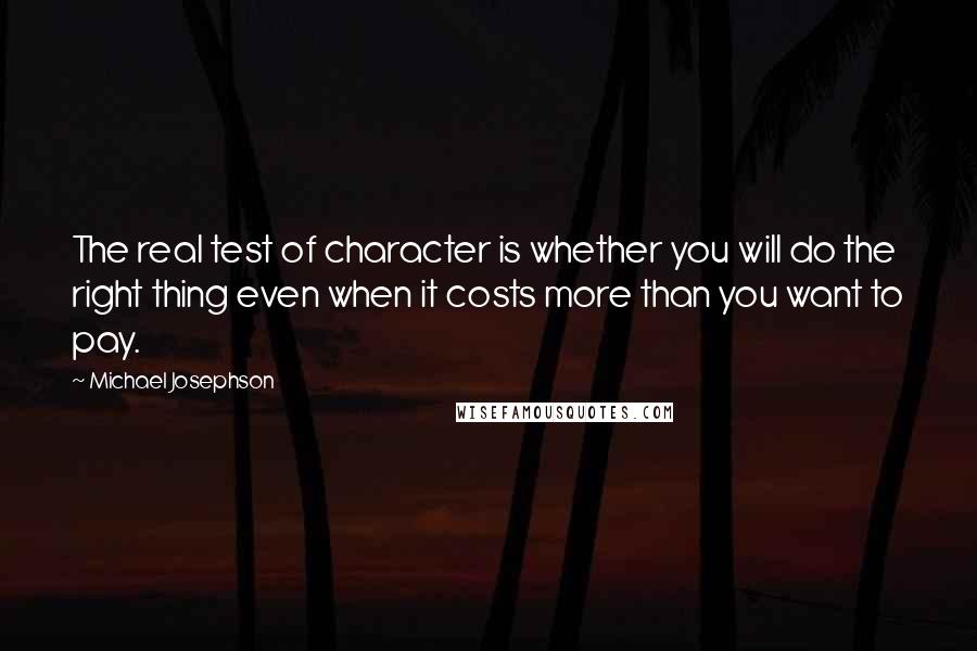 Michael Josephson quotes: The real test of character is whether you will do the right thing even when it costs more than you want to pay.