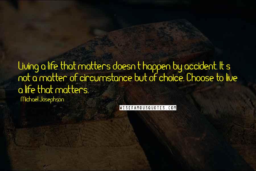 Michael Josephson quotes: Living a life that matters doesn't happen by accident. It's not a matter of circumstance but of choice. Choose to live a life that matters.