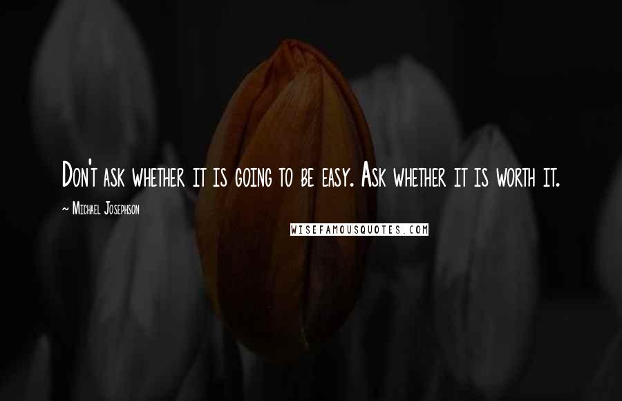 Michael Josephson quotes: Don't ask whether it is going to be easy. Ask whether it is worth it.