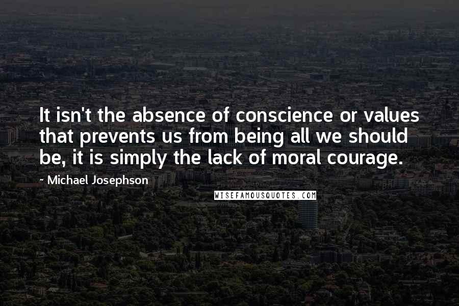 Michael Josephson quotes: It isn't the absence of conscience or values that prevents us from being all we should be, it is simply the lack of moral courage.