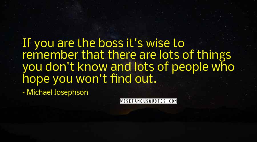 Michael Josephson quotes: If you are the boss it's wise to remember that there are lots of things you don't know and lots of people who hope you won't find out.