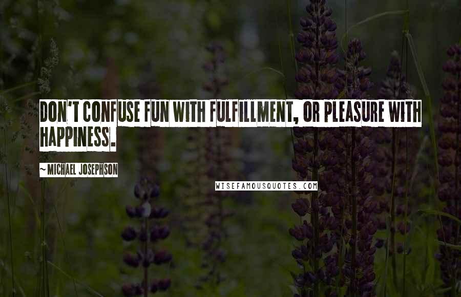 Michael Josephson quotes: Don't confuse fun with fulfillment, or pleasure with happiness.