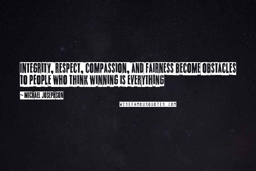 Michael Josephson quotes: Integrity, respect, compassion, and fairness become obstacles to people who think winning is everything