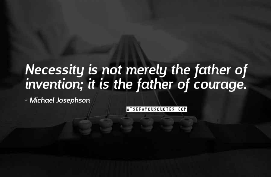 Michael Josephson quotes: Necessity is not merely the father of invention; it is the father of courage.