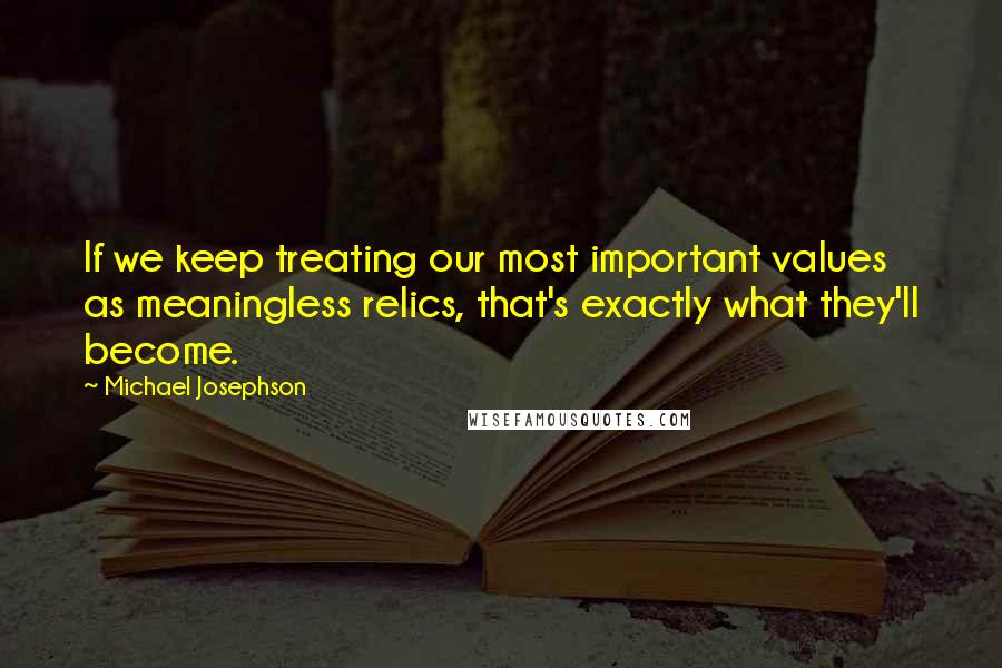 Michael Josephson quotes: If we keep treating our most important values as meaningless relics, that's exactly what they'll become.