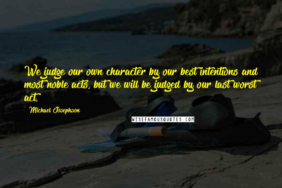 Michael Josephson quotes: We judge our own character by our best intentions and most noble acts, but we will be judged by our last worst act.