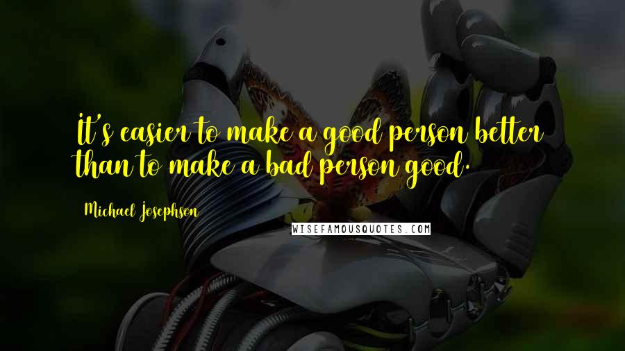 Michael Josephson quotes: It's easier to make a good person better than to make a bad person good.