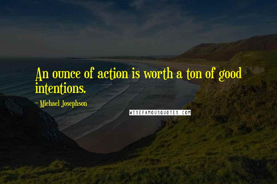 Michael Josephson quotes: An ounce of action is worth a ton of good intentions.