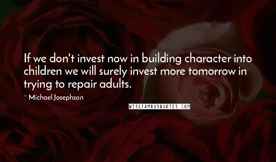 Michael Josephson quotes: If we don't invest now in building character into children we will surely invest more tomorrow in trying to repair adults.