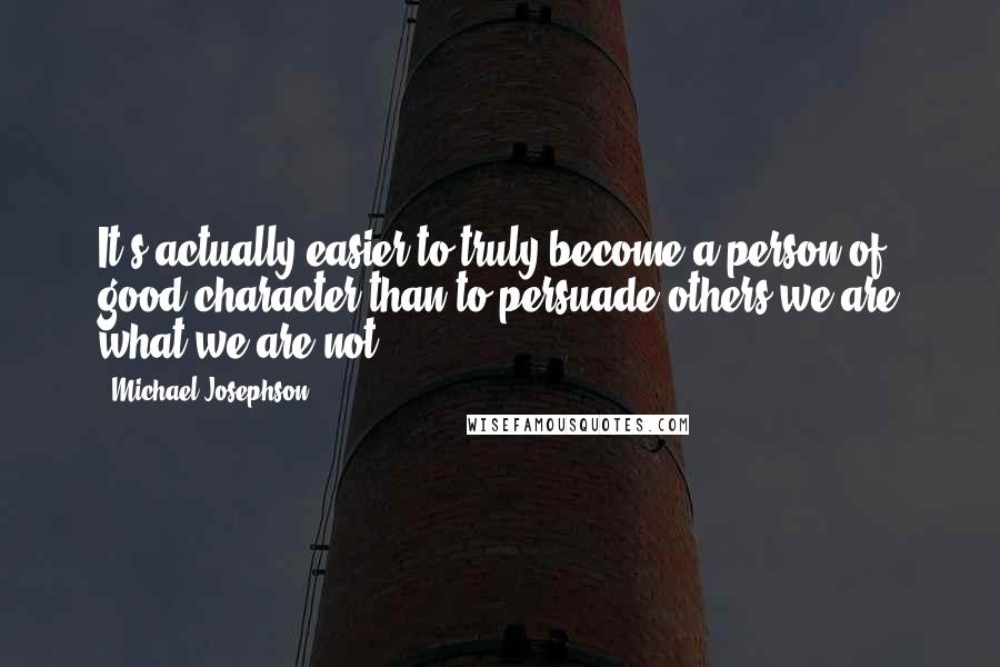 Michael Josephson quotes: It's actually easier to truly become a person of good character than to persuade others we are what we are not.