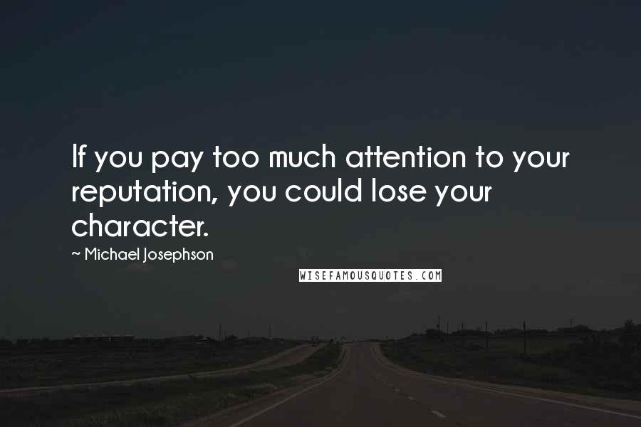 Michael Josephson quotes: If you pay too much attention to your reputation, you could lose your character.