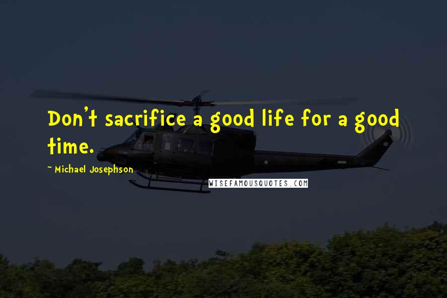 Michael Josephson quotes: Don't sacrifice a good life for a good time.