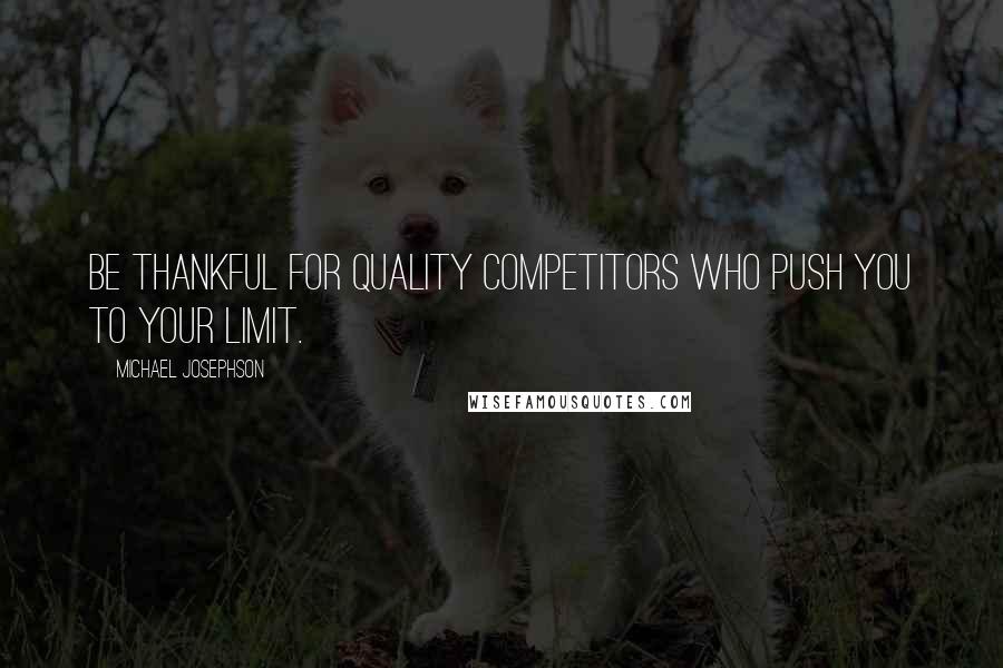 Michael Josephson quotes: Be thankful for quality competitors who push you to your limit.