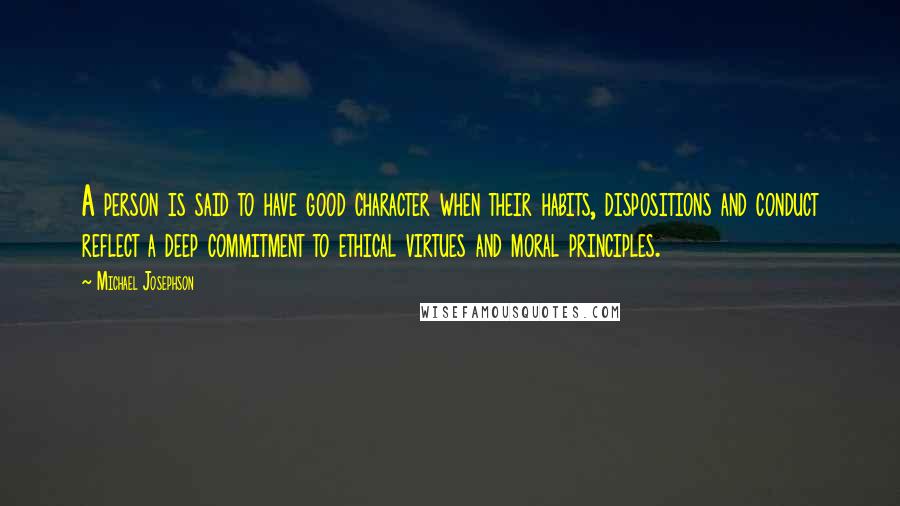 Michael Josephson quotes: A person is said to have good character when their habits, dispositions and conduct reflect a deep commitment to ethical virtues and moral principles.