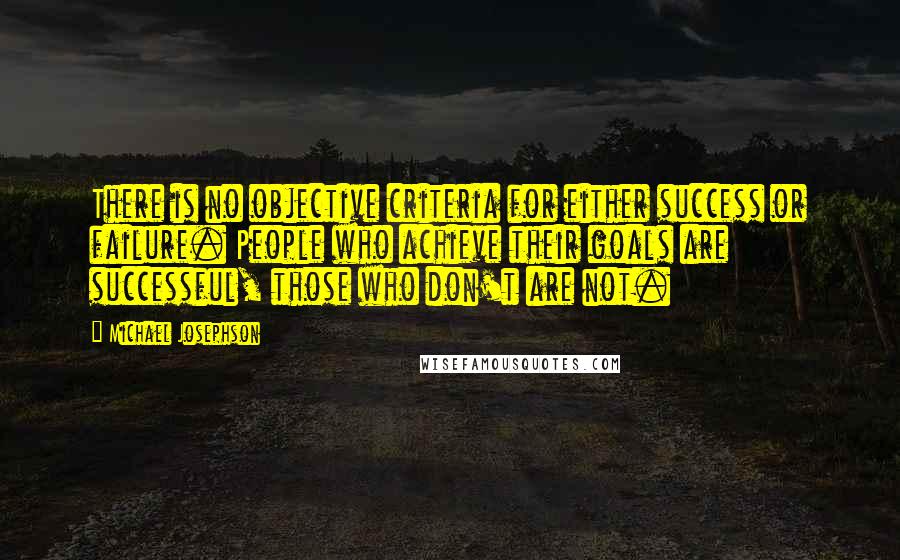 Michael Josephson quotes: There is no objective criteria for either success or failure. People who achieve their goals are successful, those who don't are not.