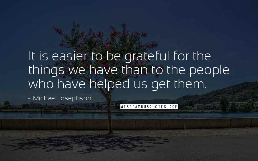 Michael Josephson quotes: It is easier to be grateful for the things we have than to the people who have helped us get them.