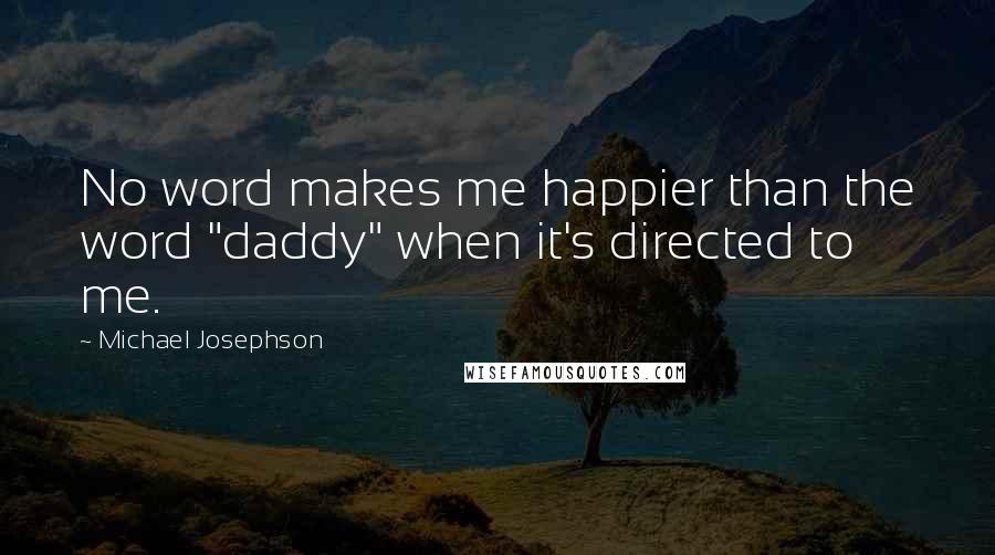 Michael Josephson quotes: No word makes me happier than the word "daddy" when it's directed to me.