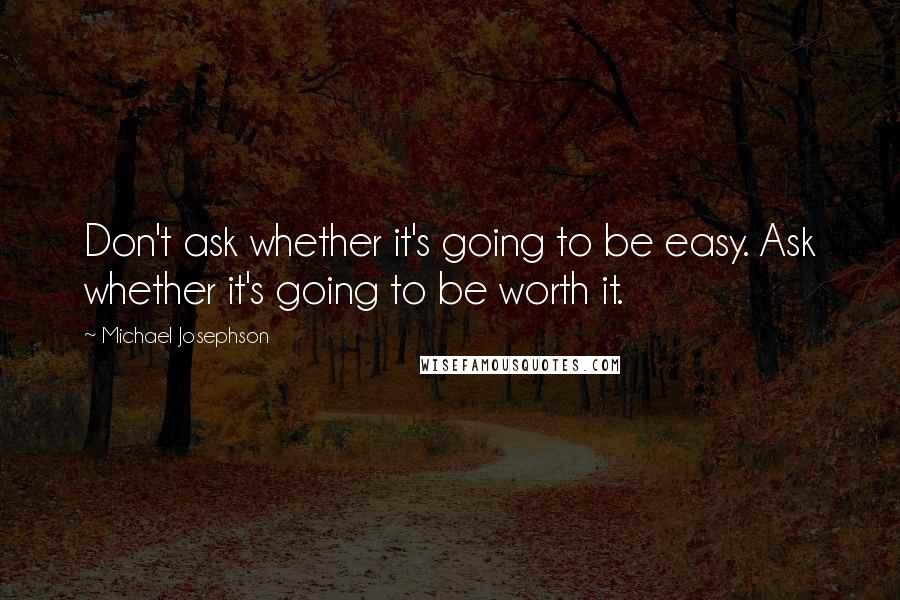 Michael Josephson quotes: Don't ask whether it's going to be easy. Ask whether it's going to be worth it.