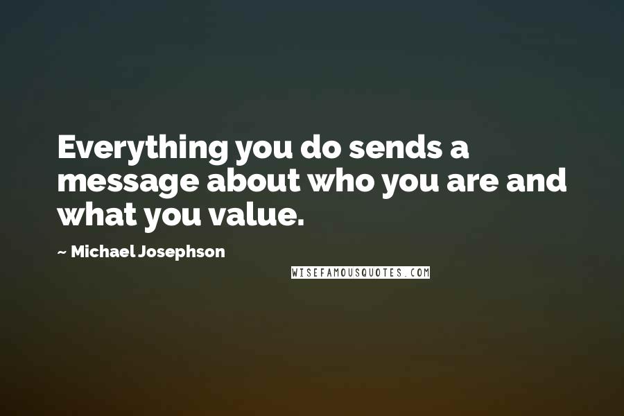 Michael Josephson quotes: Everything you do sends a message about who you are and what you value.