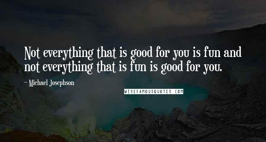 Michael Josephson quotes: Not everything that is good for you is fun and not everything that is fun is good for you.