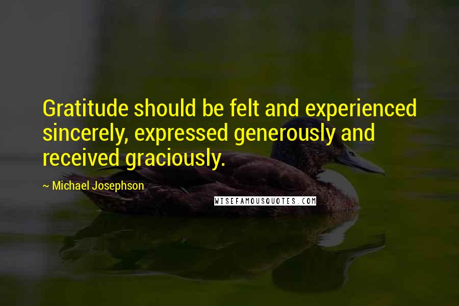 Michael Josephson quotes: Gratitude should be felt and experienced sincerely, expressed generously and received graciously.