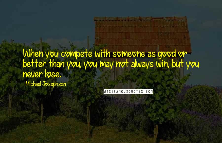 Michael Josephson quotes: When you compete with someone as good or better than you, you may not always win, but you never lose.