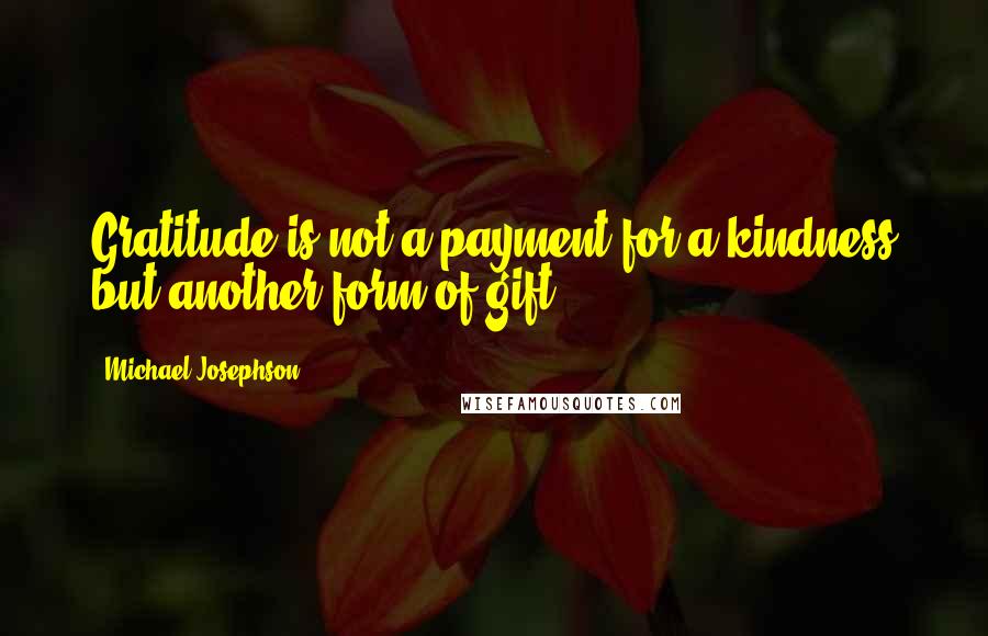 Michael Josephson quotes: Gratitude is not a payment for a kindness but another form of gift.