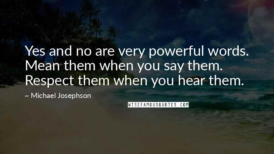 Michael Josephson quotes: Yes and no are very powerful words. Mean them when you say them. Respect them when you hear them.