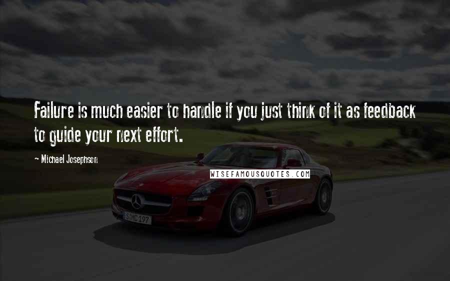 Michael Josephson quotes: Failure is much easier to handle if you just think of it as feedback to guide your next effort.