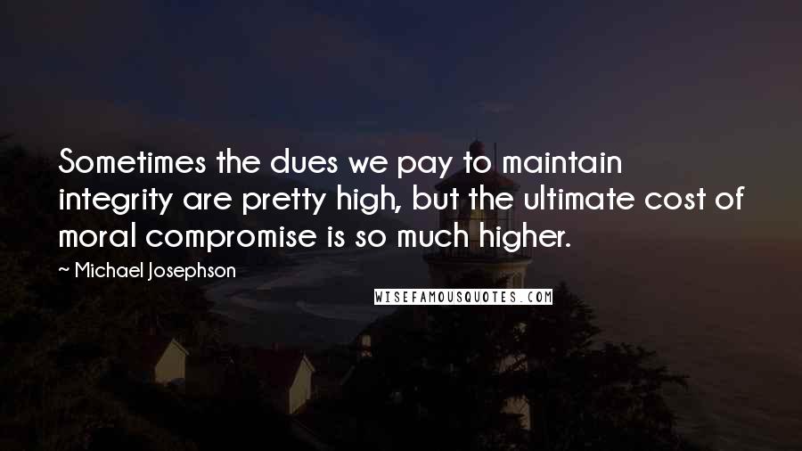 Michael Josephson quotes: Sometimes the dues we pay to maintain integrity are pretty high, but the ultimate cost of moral compromise is so much higher.