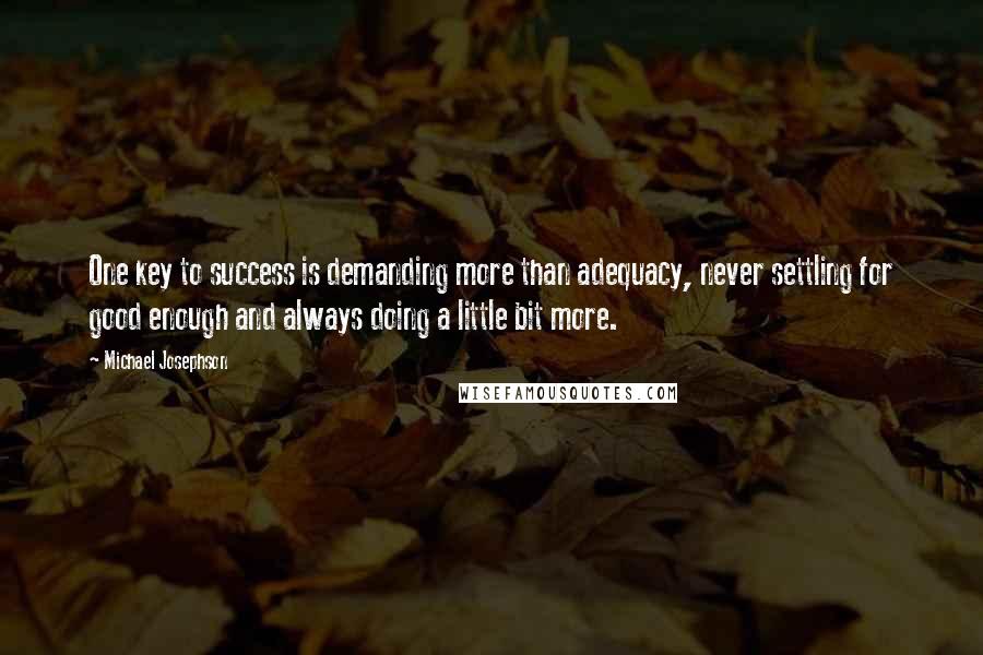 Michael Josephson quotes: One key to success is demanding more than adequacy, never settling for good enough and always doing a little bit more.