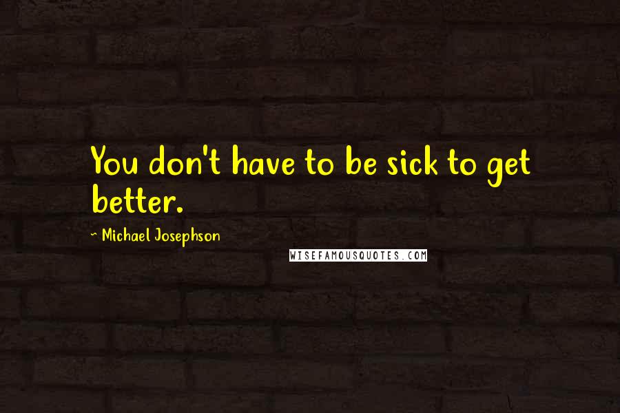 Michael Josephson quotes: You don't have to be sick to get better.