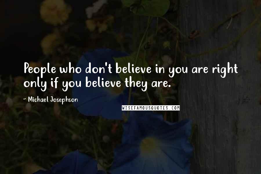 Michael Josephson quotes: People who don't believe in you are right only if you believe they are.