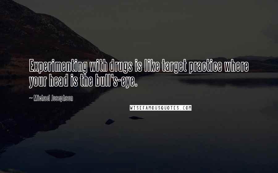 Michael Josephson quotes: Experimenting with drugs is like target practice where your head is the bull's-eye.