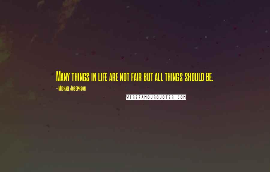 Michael Josephson quotes: Many things in life are not fair but all things should be.