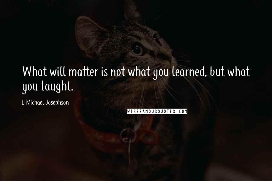 Michael Josephson quotes: What will matter is not what you learned, but what you taught.
