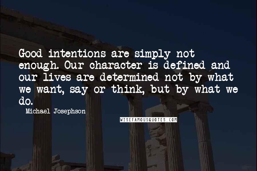 Michael Josephson quotes: Good intentions are simply not enough. Our character is defined and our lives are determined not by what we want, say or think, but by what we do.