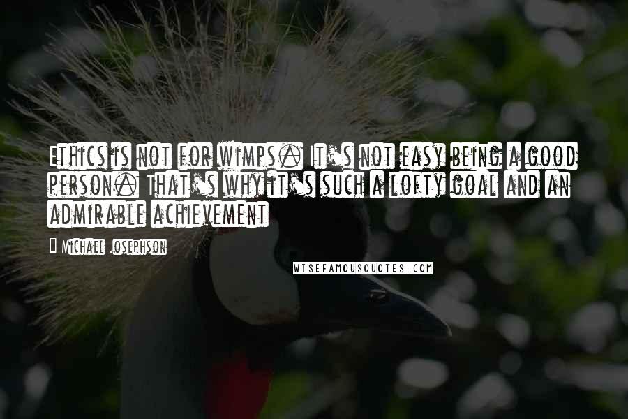 Michael Josephson quotes: Ethics is not for wimps. It's not easy being a good person. That's why it's such a lofty goal and an admirable achievement
