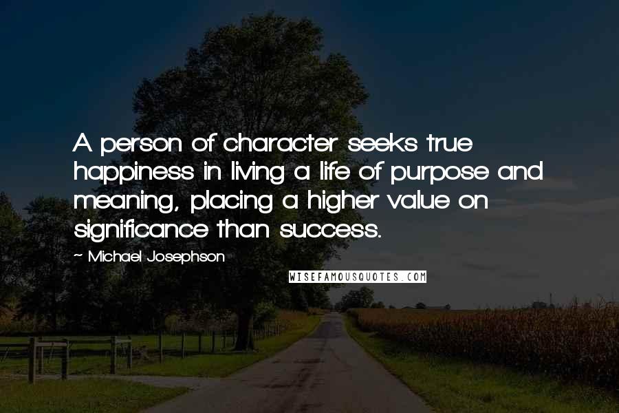 Michael Josephson quotes: A person of character seeks true happiness in living a life of purpose and meaning, placing a higher value on significance than success.