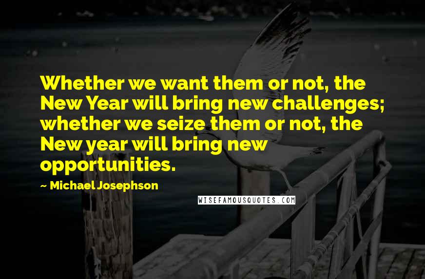 Michael Josephson quotes: Whether we want them or not, the New Year will bring new challenges; whether we seize them or not, the New year will bring new opportunities.