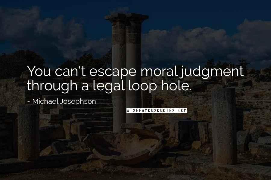 Michael Josephson quotes: You can't escape moral judgment through a legal loop hole.