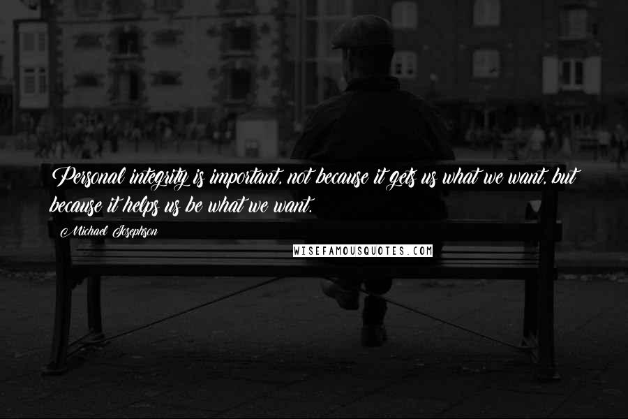 Michael Josephson quotes: Personal integrity is important, not because it gets us what we want, but because it helps us be what we want.