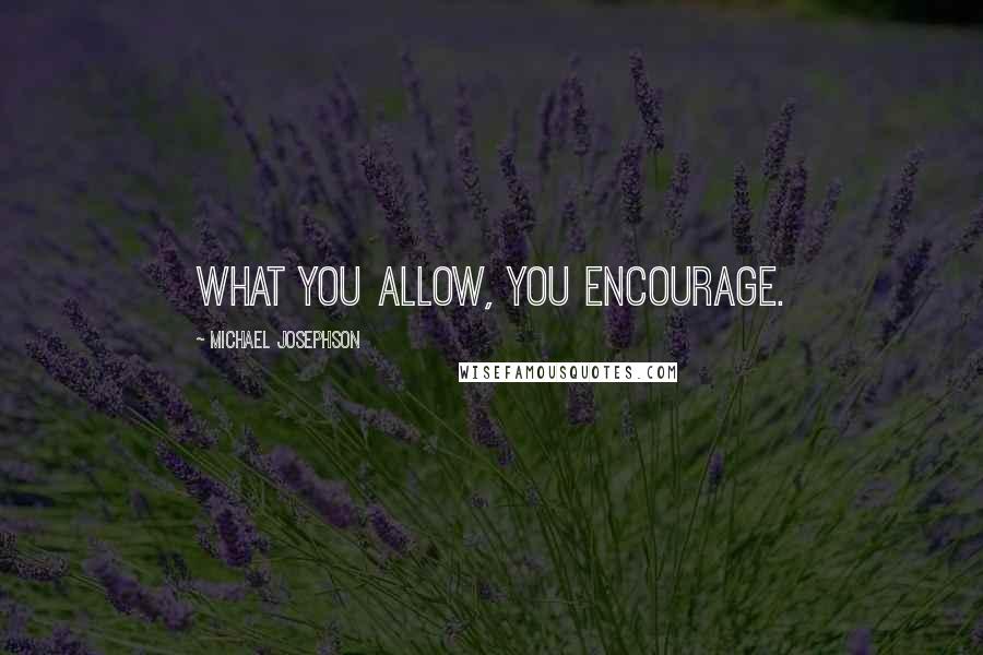 Michael Josephson quotes: What you allow, you encourage.