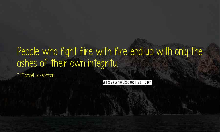 Michael Josephson quotes: People who fight fire with fire end up with only the ashes of their own integrity.