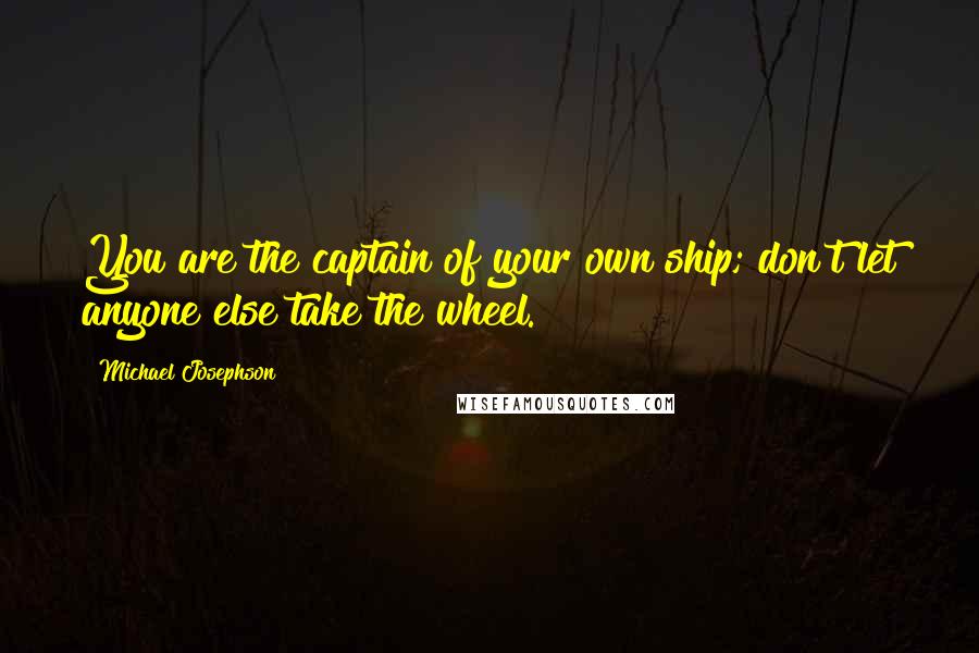 Michael Josephson quotes: You are the captain of your own ship; don't let anyone else take the wheel.