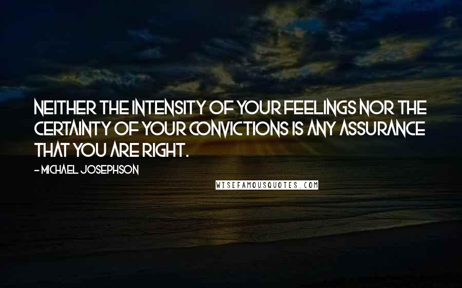 Michael Josephson quotes: Neither the intensity of your feelings nor the certainty of your convictions is any assurance that you are right.