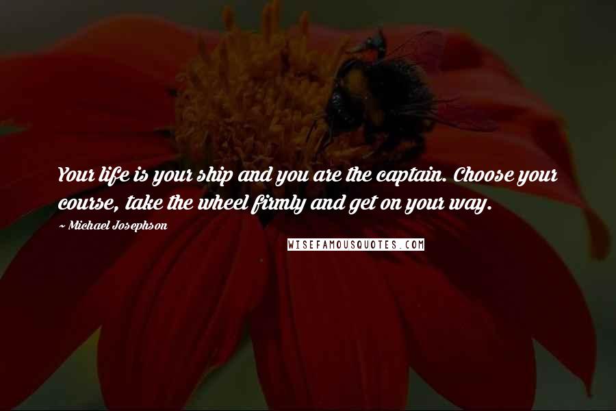 Michael Josephson quotes: Your life is your ship and you are the captain. Choose your course, take the wheel firmly and get on your way.