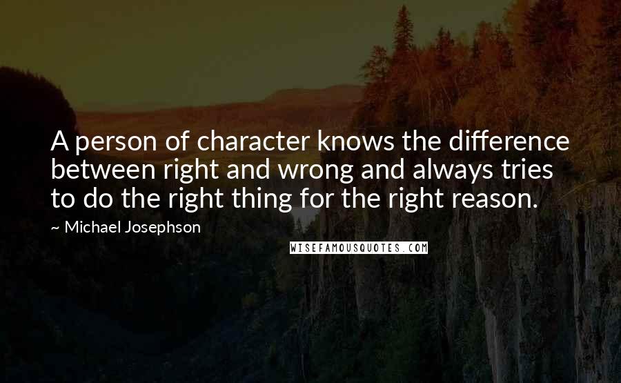 Michael Josephson quotes: A person of character knows the difference between right and wrong and always tries to do the right thing for the right reason.